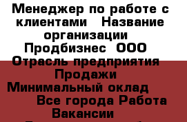 Менеджер по работе с клиентами › Название организации ­ Продбизнес, ООО › Отрасль предприятия ­ Продажи › Минимальный оклад ­ 25 000 - Все города Работа » Вакансии   . Белгородская обл.,Белгород г.